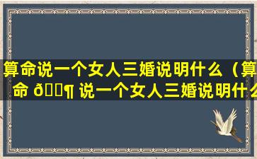 算命说一个女人三婚说明什么（算命 🐶 说一个女人三婚说明什么意思）